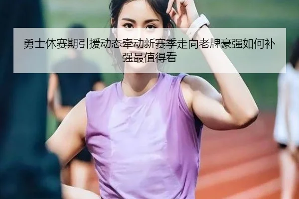 勇士休赛期引援动态牵动新赛季走向老牌豪强如何补强最值得看