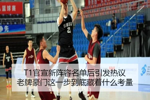 T1官宣新阵容名单后引发热议 老牌豪门这一步到底藏着什么考量