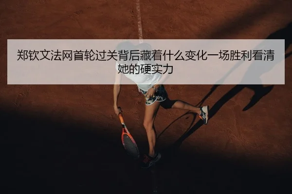 郑钦文法网首轮过关背后藏着什么变化一场胜利看清她的硬实力