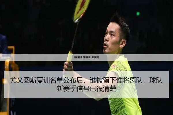 尤文图斯夏训名单公布后，谁被留下谁将离队，球队新赛季信号已很清楚
