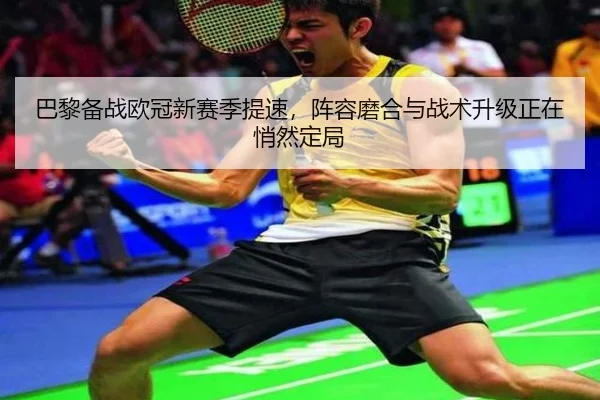 巴黎备战欧冠新赛季提速，阵容磨合与战术升级正在悄然定局（ygrbuyu）